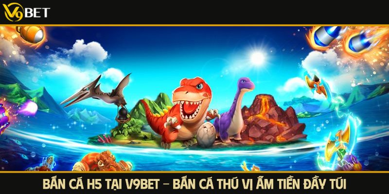 Bắn Cá H5 Tại V9Bet - Bắn Cá Thú Vị Ẵm Tiền Đầy Túi